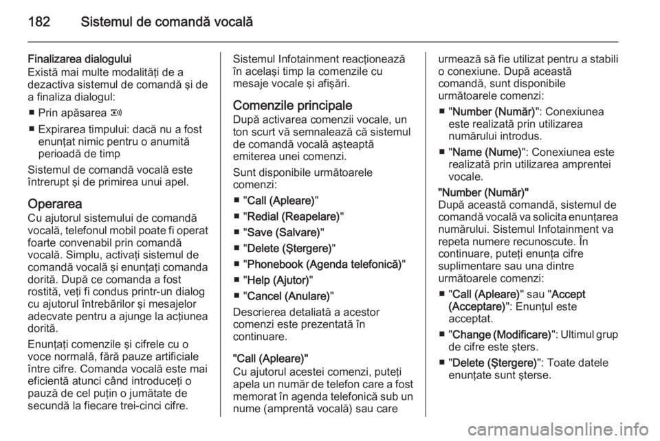 OPEL CORSA 2014.5 Manual de utilizare (in Romanian) 182Sistemul de comandă vocală
Finalizarea dialogului
Există mai multe modalităţi de a
dezactiva sistemul de comandă şi de
a finaliza dialogul:
■ Prin apăsarea q
■ Expirarea timpului: dac OPEL CORSA 2014.5 Manual de utilizare (in Romanian) 182Sistemul de comandă vocală
Finalizarea dialogului
Există mai multe modalităţi de a
dezactiva sistemul de comandă şi de
a finaliza dialogul:
■ Prin apăsarea q
■ Expirarea timpului: dac