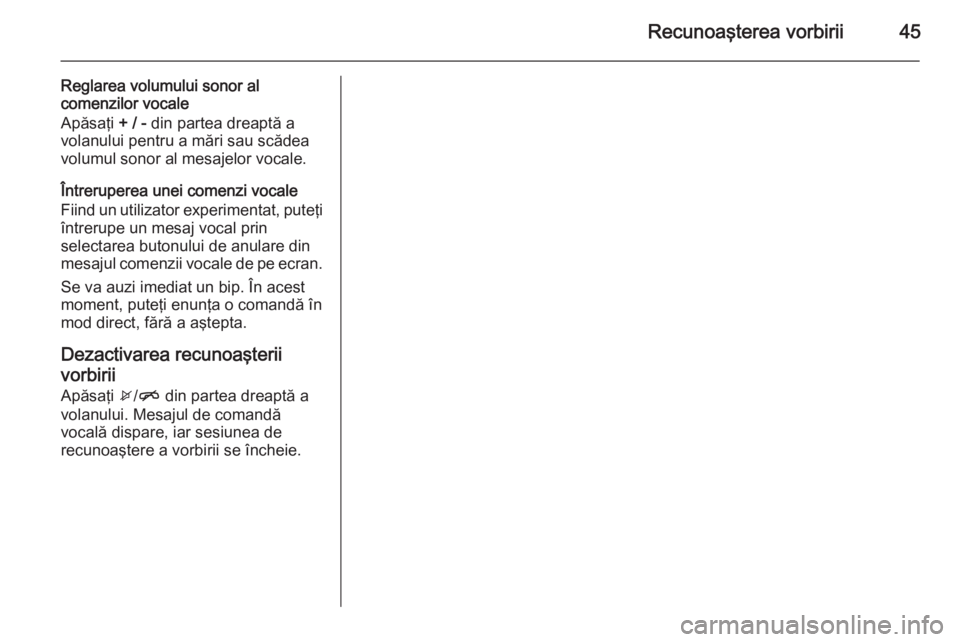 OPEL CORSA 2015 Manual pentru sistemul Infotainment (in Romanian) Recunoaşterea vorbirii45
Reglarea volumului sonor alcomenzilor vocale
Apăsaţi + / - din partea dreaptă a
volanului pentru a mări sau scădea volumul sonor al mesajelor vocale.
Întreruperea unei OPEL CORSA 2015 Manual pentru sistemul Infotainment (in Romanian) Recunoaşterea vorbirii45
Reglarea volumului sonor alcomenzilor vocale
Apăsaţi + / - din partea dreaptă a
volanului pentru a mări sau scădea volumul sonor al mesajelor vocale.
Întreruperea unei