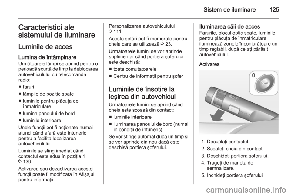 OPEL CORSA 2015 Manual de utilizare (in Romanian) Sistem de iluminare125Caracteristici ale
sistemului de iluminare
Luminile de acces Lumina de întâmpinare Următoarele lămpi se aprind pentru o
perioadă scurtă de timp la deblocarea
autovehicululu OPEL CORSA 2015 Manual de utilizare (in Romanian) Sistem de iluminare125Caracteristici ale
sistemului de iluminare
Luminile de acces Lumina de întâmpinare Următoarele lămpi se aprind pentru o
perioadă scurtă de timp la deblocarea
autovehicululu