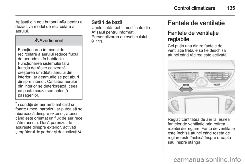 OPEL CORSA 2015 Manual de utilizare (in Romanian) Control climatizare135
Apăsaţi din nou butonul 4 pentru a
dezactiva modul de recirculare a aerului.9 Avertisment
Funcţionarea în modul de
recirculare a aerului reduce fluxul
de aer admis în habit OPEL CORSA 2015 Manual de utilizare (in Romanian) Control climatizare135
Apăsaţi din nou butonul 4 pentru a
dezactiva modul de recirculare a aerului.9 Avertisment
Funcţionarea în modul de
recirculare a aerului reduce fluxul
de aer admis în habit