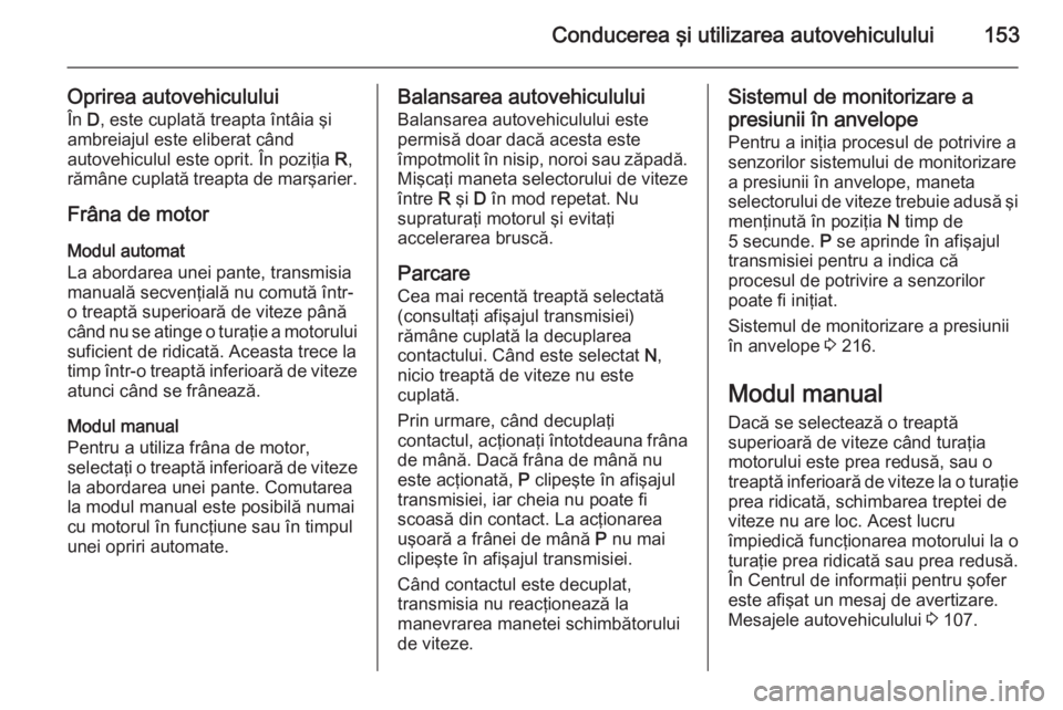OPEL CORSA 2015 Manual de utilizare (in Romanian) Conducerea şi utilizarea autovehiculului153
Oprirea autovehicululuiÎn D, este cuplată treapta întâia şi
ambreiajul este eliberat când
autovehiculul este oprit. În poziţia R,
rămâne cuplat OPEL CORSA 2015 Manual de utilizare (in Romanian) Conducerea şi utilizarea autovehiculului153
Oprirea autovehicululuiÎn D, este cuplată treapta întâia şi
ambreiajul este eliberat când
autovehiculul este oprit. În poziţia R,
rămâne cuplat