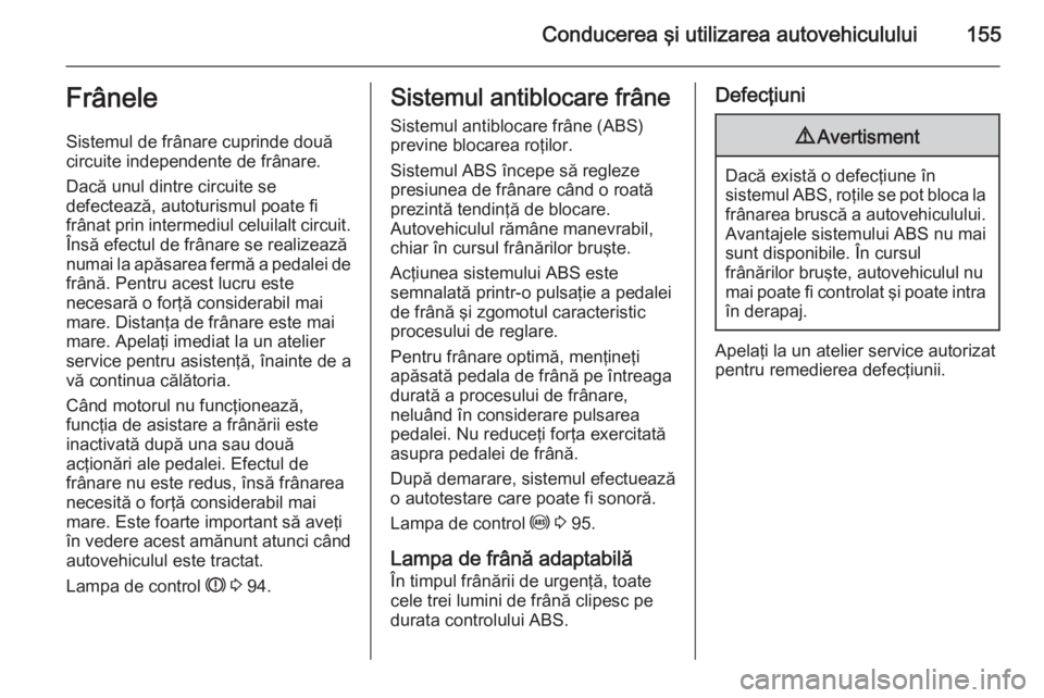 OPEL CORSA 2015 Manual de utilizare (in Romanian) Conducerea şi utilizarea autovehiculului155Frânele
Sistemul de frânare cuprinde două
circuite independente de frânare.
Dacă unul dintre circuite se
defectează, autoturismul poate fi
frânat pri OPEL CORSA 2015 Manual de utilizare (in Romanian) Conducerea şi utilizarea autovehiculului155Frânele
Sistemul de frânare cuprinde două
circuite independente de frânare.
Dacă unul dintre circuite se
defectează, autoturismul poate fi
frânat pri