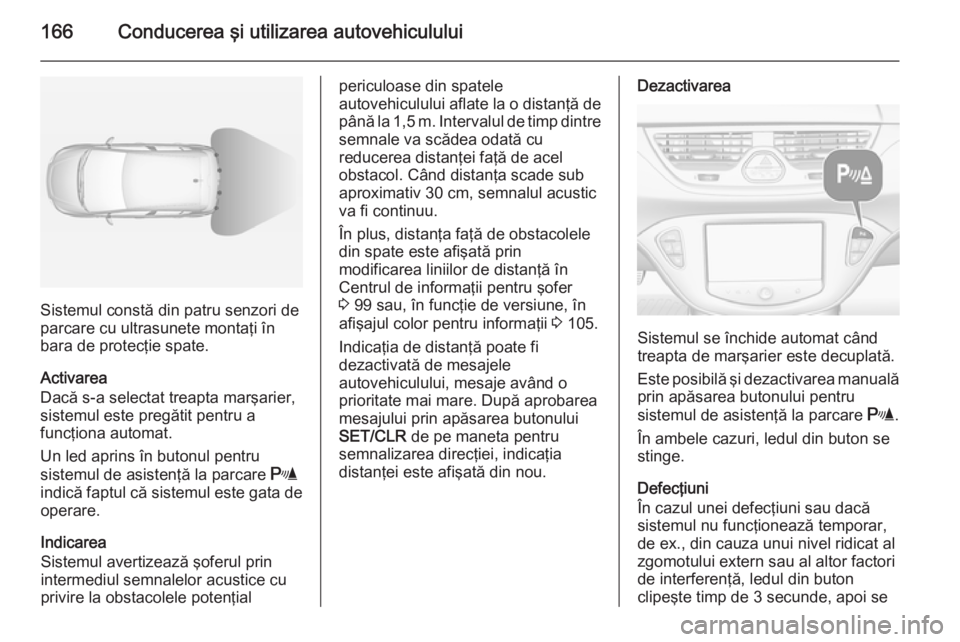 OPEL CORSA 2015 Manual de utilizare (in Romanian) 166Conducerea şi utilizarea autovehiculului
Sistemul constă din patru senzori de
parcare cu ultrasunete montaţi în
bara de protecţie spate.
Activarea
Dacă s-a selectat treapta marşarier,
sistem OPEL CORSA 2015 Manual de utilizare (in Romanian) 166Conducerea şi utilizarea autovehiculului
Sistemul constă din patru senzori de
parcare cu ultrasunete montaţi în
bara de protecţie spate.
Activarea
Dacă s-a selectat treapta marşarier,
sistem