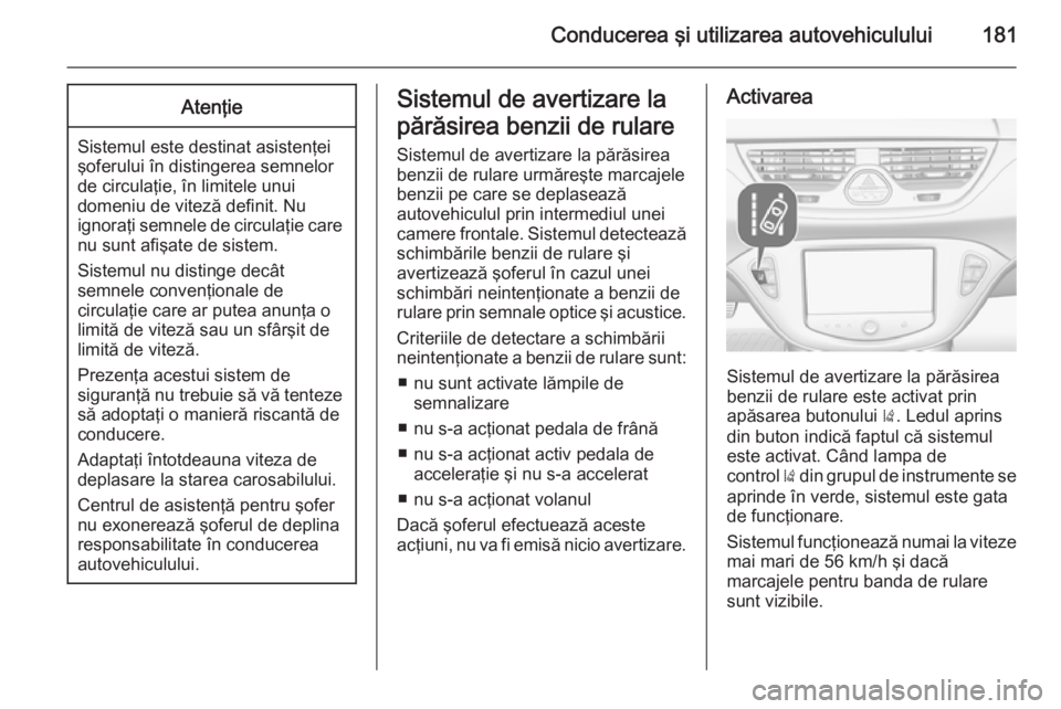 OPEL CORSA 2015 Manual de utilizare (in Romanian) Conducerea şi utilizarea autovehiculului181Atenţie
Sistemul este destinat asistenţei
şoferului în distingerea semnelor
de circulaţie, în limitele unui
domeniu de viteză definit. Nu
ignoraţi s OPEL CORSA 2015 Manual de utilizare (in Romanian) Conducerea şi utilizarea autovehiculului181Atenţie
Sistemul este destinat asistenţei
şoferului în distingerea semnelor
de circulaţie, în limitele unui
domeniu de viteză definit. Nu
ignoraţi s
