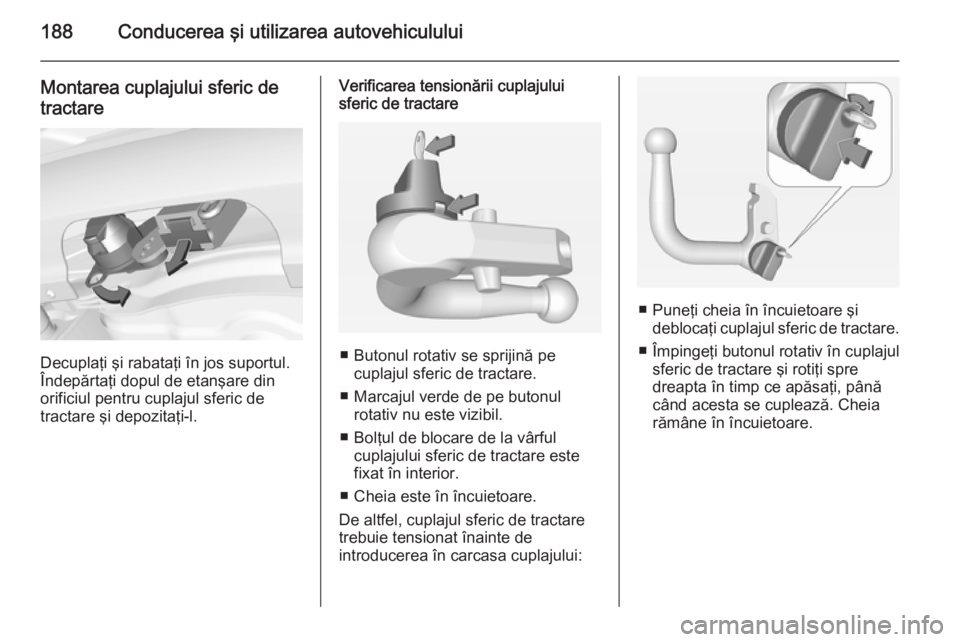 OPEL CORSA 2015 Manual de utilizare (in Romanian) 188Conducerea şi utilizarea autovehiculului
Montarea cuplajului sferic detractare
Decuplaţi şi rabataţi în jos suportul.
Îndepărtaţi dopul de etanşare din
orificiul pentru cuplajul sferic de
OPEL CORSA 2015 Manual de utilizare (in Romanian) 188Conducerea şi utilizarea autovehiculului
Montarea cuplajului sferic detractare
Decuplaţi şi rabataţi în jos suportul.
Îndepărtaţi dopul de etanşare din
orificiul pentru cuplajul sferic de