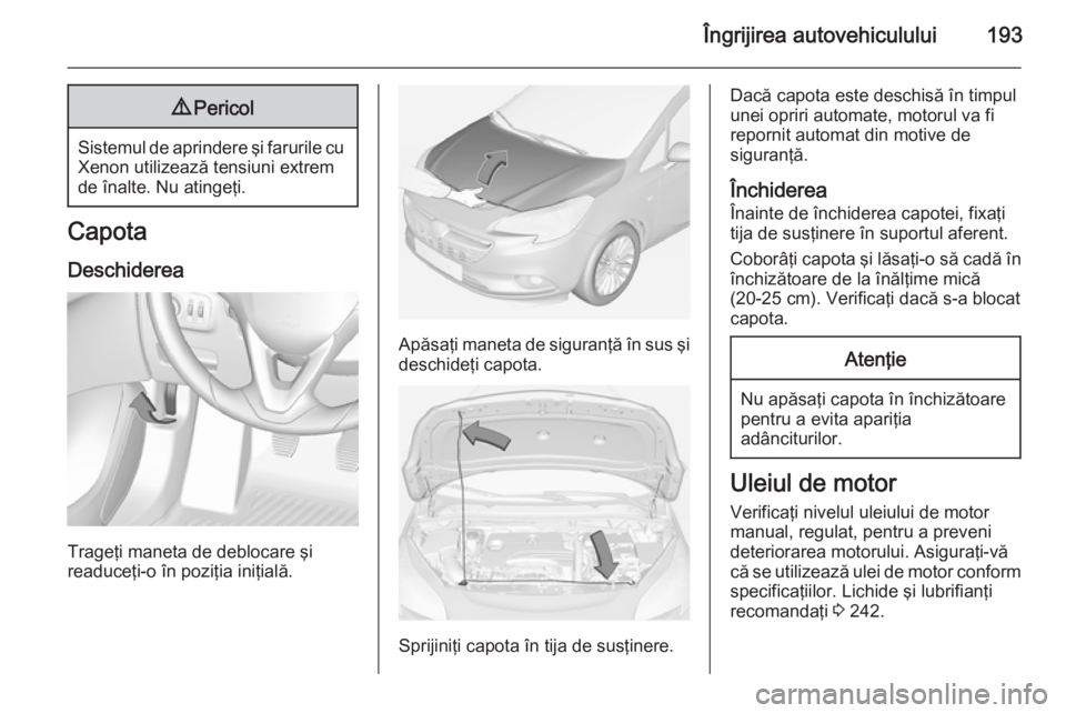OPEL CORSA 2015 Manual de utilizare (in Romanian) Îngrijirea autovehiculului1939Pericol
Sistemul de aprindere şi farurile cu
Xenon utilizează tensiuni extrem
de înalte. Nu atingeţi.
Capota
Deschiderea
Trageţi maneta de deblocare şi
readuceţi- OPEL CORSA 2015 Manual de utilizare (in Romanian) Îngrijirea autovehiculului1939Pericol
Sistemul de aprindere şi farurile cu
Xenon utilizează tensiuni extrem
de înalte. Nu atingeţi.
Capota
Deschiderea
Trageţi maneta de deblocare şi
readuceţi-