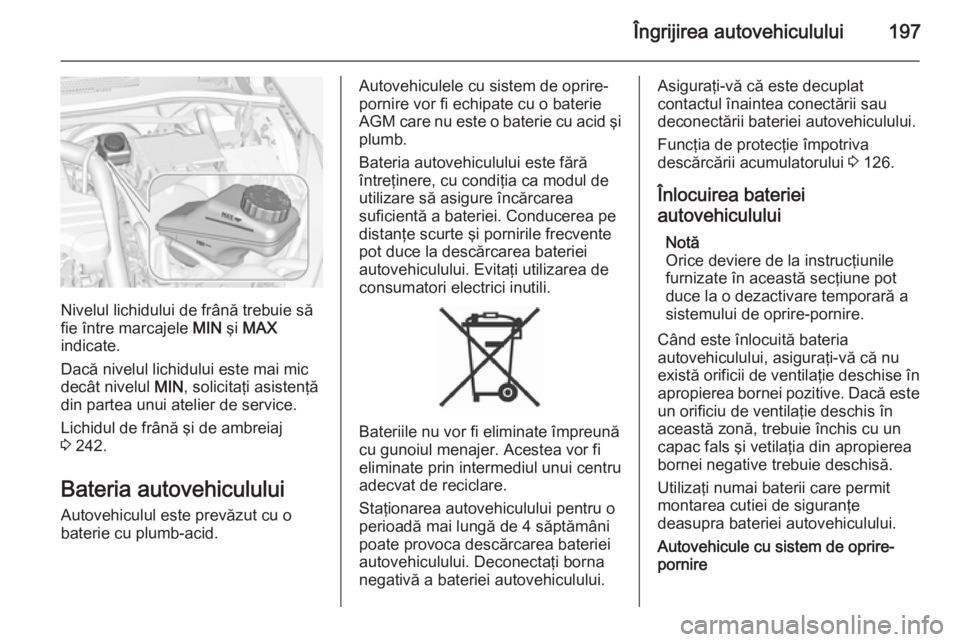 OPEL CORSA 2015 Manual de utilizare (in Romanian) Îngrijirea autovehiculului197
Nivelul lichidului de frână trebuie să
fie între marcajele MIN şi MAX
indicate.
Dacă nivelul lichidului este mai mic
decât nivelul MIN, solicitaţi asistenţă
OPEL CORSA 2015 Manual de utilizare (in Romanian) Îngrijirea autovehiculului197
Nivelul lichidului de frână trebuie să
fie între marcajele MIN şi MAX
indicate.
Dacă nivelul lichidului este mai mic
decât nivelul MIN, solicitaţi asistenţă