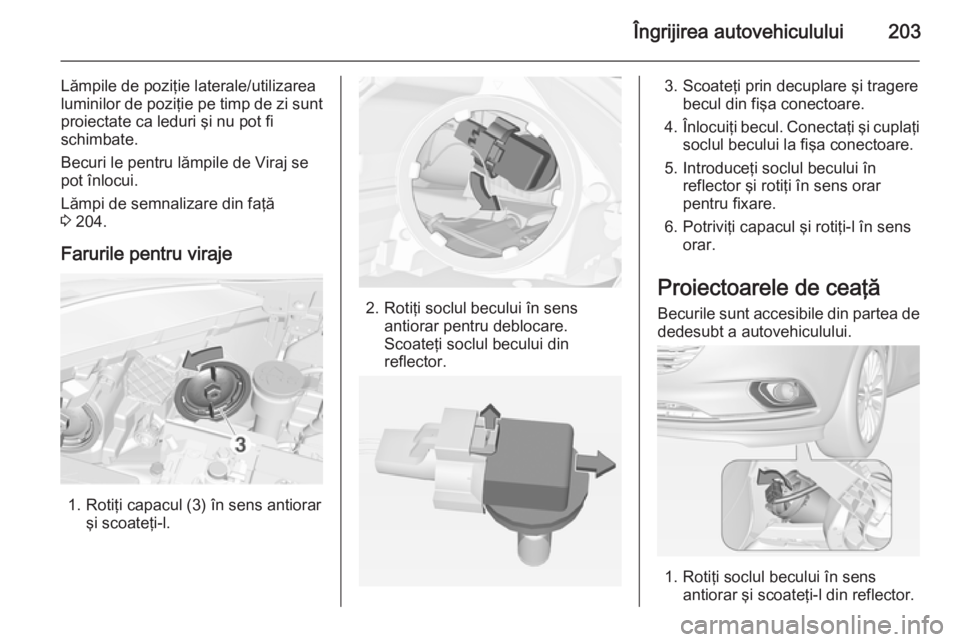 OPEL CORSA 2015 Manual de utilizare (in Romanian) Îngrijirea autovehiculului203
Lămpile de poziţie laterale/utilizarea
luminilor de poziţie pe timp de zi sunt
proiectate ca leduri şi nu pot fi
schimbate.
Becuri le pentru lămpile de Viraj se
pot OPEL CORSA 2015 Manual de utilizare (in Romanian) Îngrijirea autovehiculului203
Lămpile de poziţie laterale/utilizarea
luminilor de poziţie pe timp de zi sunt
proiectate ca leduri şi nu pot fi
schimbate.
Becuri le pentru lămpile de Viraj se
pot