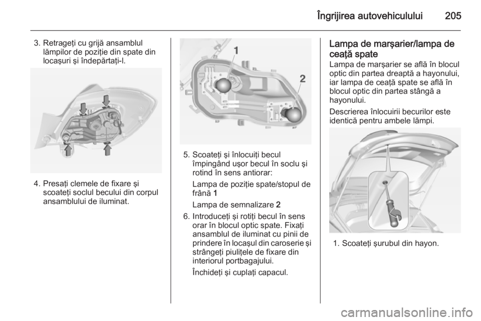 OPEL CORSA 2015 Manual de utilizare (in Romanian) Îngrijirea autovehiculului205
3. Retrageţi cu grijă ansamblullămpilor de poziţie din spate din
locaşuri şi îndepărtaţi-l.
4. Presaţi clemele de fixare şi scoateţi soclul becului din corpu OPEL CORSA 2015 Manual de utilizare (in Romanian) Îngrijirea autovehiculului205
3. Retrageţi cu grijă ansamblullămpilor de poziţie din spate din
locaşuri şi îndepărtaţi-l.
4. Presaţi clemele de fixare şi scoateţi soclul becului din corpu
