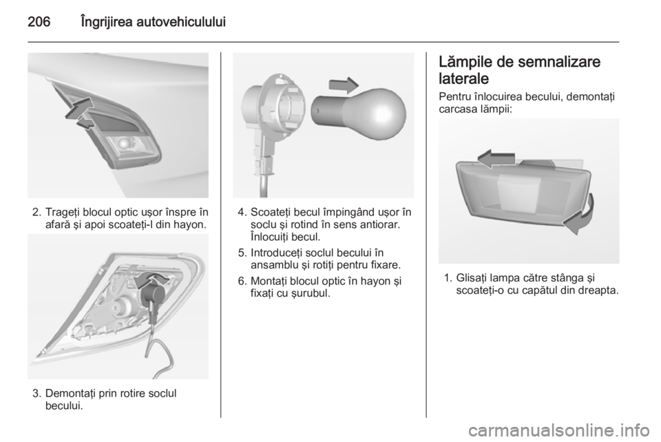 OPEL CORSA 2015 Manual de utilizare (in Romanian) 206Îngrijirea autovehiculului
2. Trageţi blocul optic uşor înspre înafară şi apoi scoateţi-l din hayon.
3. Demontaţi prin rotire soclulbecului.
4. Scoateţi becul împingând uşor însoclu OPEL CORSA 2015 Manual de utilizare (in Romanian) 206Îngrijirea autovehiculului
2. Trageţi blocul optic uşor înspre înafară şi apoi scoateţi-l din hayon.
3. Demontaţi prin rotire soclulbecului.
4. Scoateţi becul împingând uşor însoclu