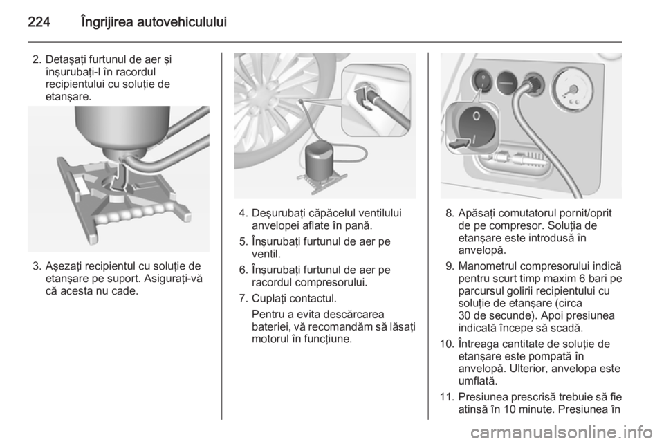 OPEL CORSA 2015  Manual de utilizare (in Romanian) 224Îngrijirea autovehiculului
2. Detaşaţi furtunul de aer şiînşurubaţi-l în racordul
recipientului cu soluţie de etanşare.
3. Aşezaţi recipientul cu soluţie de etanşare pe suport. Asigur OPEL CORSA 2015  Manual de utilizare (in Romanian) 224Îngrijirea autovehiculului
2. Detaşaţi furtunul de aer şiînşurubaţi-l în racordul
recipientului cu soluţie de etanşare.
3. Aşezaţi recipientul cu soluţie de etanşare pe suport. Asigur