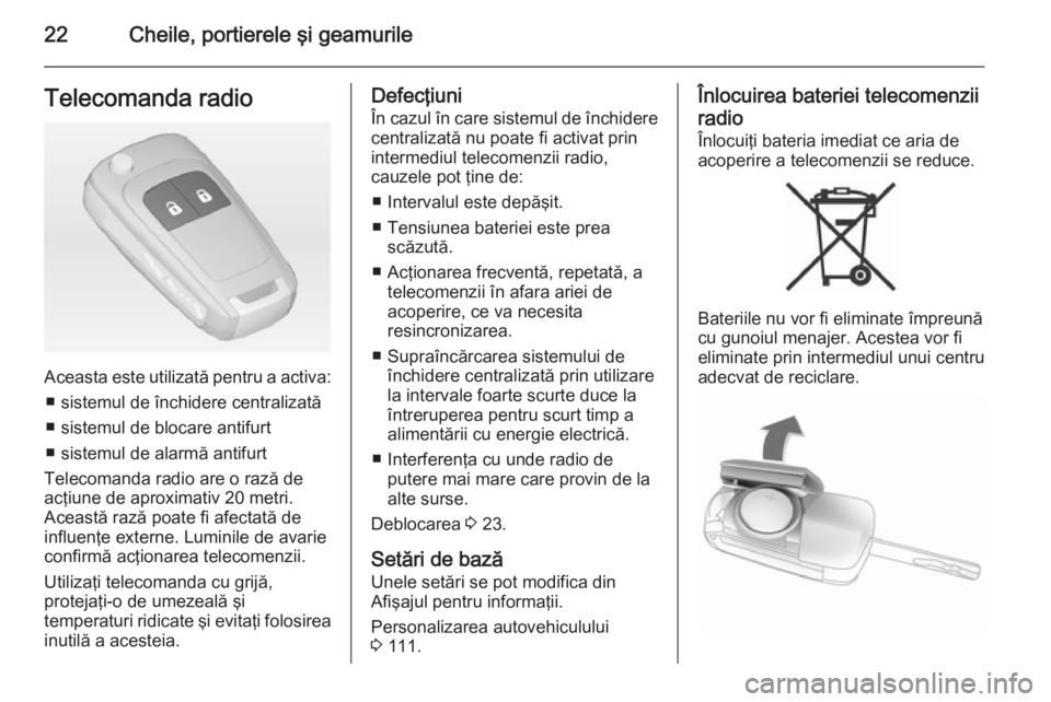 OPEL CORSA 2015  Manual de utilizare (in Romanian) 22Cheile, portierele şi geamurileTelecomanda radio
Aceasta este utilizată pentru a activa:■ sistemul de închidere centralizată
■ sistemul de blocare antifurt
■ sistemul de alarmă antifurt
T