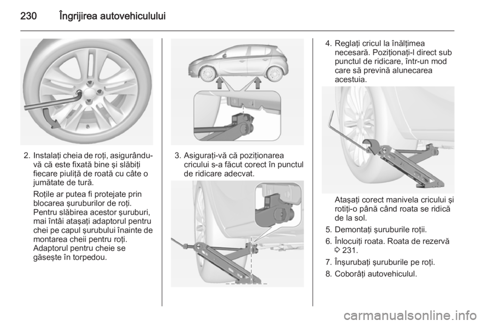 OPEL CORSA 2015 Manual de utilizare (in Romanian) 230Îngrijirea autovehiculului
2.Instalaţi cheia de roţi, asigurându-
vă că este fixată bine şi slăbiţi
fiecare piuliţă de roată cu câte o
jumătate de tură.
Roţile ar putea fi protejat OPEL CORSA 2015 Manual de utilizare (in Romanian) 230Îngrijirea autovehiculului
2.Instalaţi cheia de roţi, asigurându-
vă că este fixată bine şi slăbiţi
fiecare piuliţă de roată cu câte o
jumătate de tură.
Roţile ar putea fi protejat