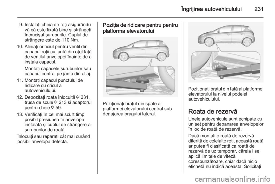 OPEL CORSA 2015 Manual de utilizare (in Romanian) Îngrijirea autovehiculului231
9. Instalaţi cheia de roţi asigurându-vă că este fixată bine şi strângeţi
încrucişat şuruburile. Cuplul de
strângere este de 110 Nm.
10. Aliniaţi orificiul OPEL CORSA 2015 Manual de utilizare (in Romanian) Îngrijirea autovehiculului231
9. Instalaţi cheia de roţi asigurându-vă că este fixată bine şi strângeţi
încrucişat şuruburile. Cuplul de
strângere este de 110 Nm.
10. Aliniaţi orificiul