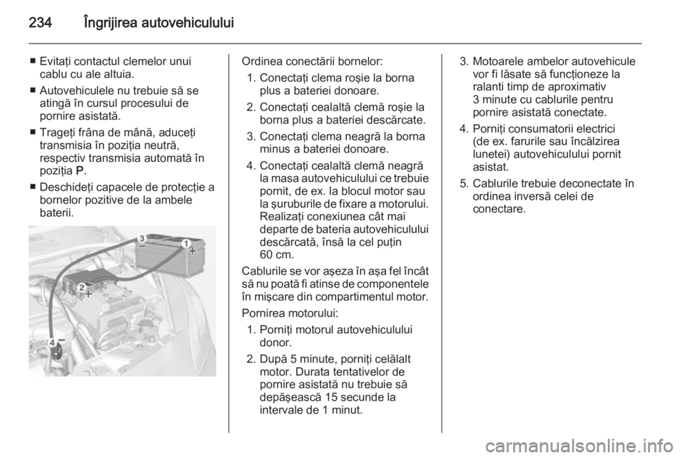 OPEL CORSA 2015 Manual de utilizare (in Romanian) 234Îngrijirea autovehiculului
■ Evitaţi contactul clemelor unuicablu cu ale altuia.
■ Autovehiculele nu trebuie să se atingă în cursul procesului de
pornire asistată.
■ Trageţi frâna de OPEL CORSA 2015 Manual de utilizare (in Romanian) 234Îngrijirea autovehiculului
■ Evitaţi contactul clemelor unuicablu cu ale altuia.
■ Autovehiculele nu trebuie să se atingă în cursul procesului de
pornire asistată.
■ Trageţi frâna de