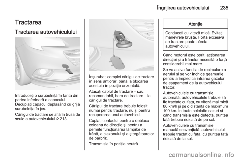 OPEL CORSA 2015 Manual de utilizare (in Romanian) Îngrijirea autovehiculului235Tractarea
Tractarea autovehiculului
Introduceţi o şurubelniţă în fanta din
partea inferioară a capacului.
Decuplaţi capacul deplasând cu grijă şurubelniţa în OPEL CORSA 2015 Manual de utilizare (in Romanian) Îngrijirea autovehiculului235Tractarea
Tractarea autovehiculului
Introduceţi o şurubelniţă în fanta din
partea inferioară a capacului.
Decuplaţi capacul deplasând cu grijă şurubelniţa în