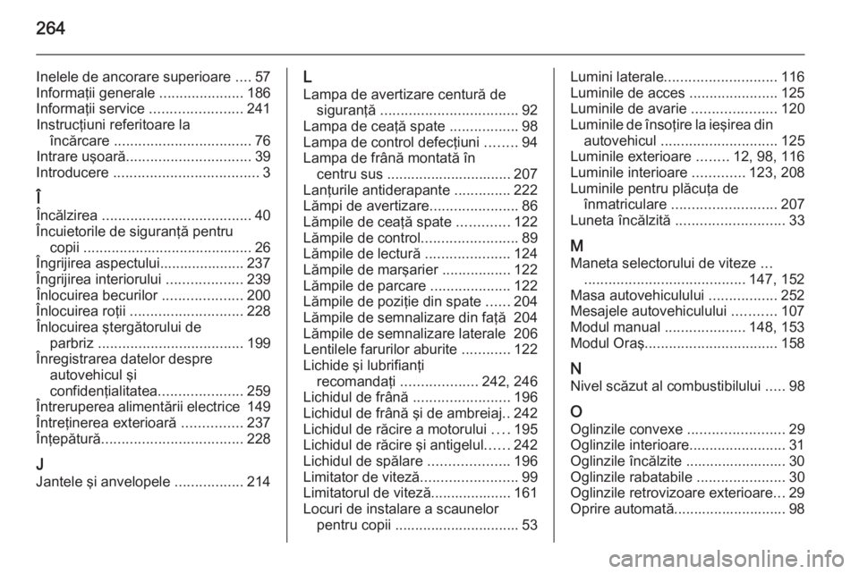OPEL CORSA 2015 Manual de utilizare (in Romanian) 264
Inelele de ancorare superioare ....57
Informaţii generale .....................186
Informaţii service .......................241
Instrucţiuni referitoare la încărcare ..................... OPEL CORSA 2015 Manual de utilizare (in Romanian) 264
Inelele de ancorare superioare ....57
Informaţii generale .....................186
Informaţii service .......................241
Instrucţiuni referitoare la încărcare .....................