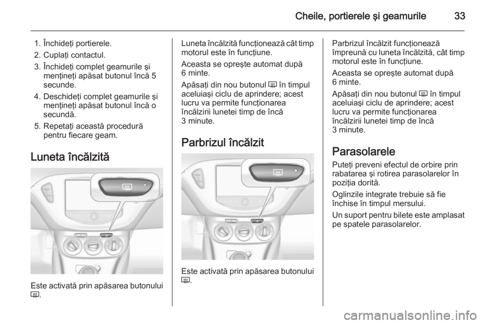 OPEL CORSA 2015 Manual de utilizare (in Romanian) Cheile, portierele şi geamurile33
1. Închideţi portierele.
2. Cuplaţi contactul.
3. Închideţi complet geamurile şi menţineţi apăsat butonul încă 5
secunde.
4. Deschideţi complet geamurile OPEL CORSA 2015 Manual de utilizare (in Romanian) Cheile, portierele şi geamurile33
1. Închideţi portierele.
2. Cuplaţi contactul.
3. Închideţi complet geamurile şi menţineţi apăsat butonul încă 5
secunde.
4. Deschideţi complet geamurile