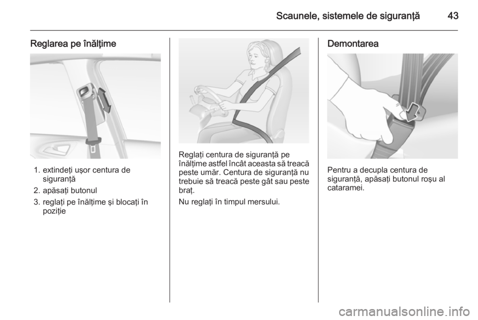 OPEL CORSA 2015 Manual de utilizare (in Romanian) Scaunele, sistemele de siguranţă43
Reglarea pe înălţime
1. extindeţi uşor centura desiguranţă
2. apăsaţi butonul
3. reglaţi pe înălţime şi blocaţi în poziţie
Reglaţi centura de sig OPEL CORSA 2015 Manual de utilizare (in Romanian) Scaunele, sistemele de siguranţă43
Reglarea pe înălţime
1. extindeţi uşor centura desiguranţă
2. apăsaţi butonul
3. reglaţi pe înălţime şi blocaţi în poziţie
Reglaţi centura de sig