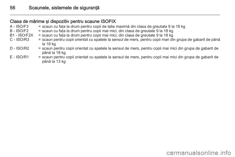 OPEL CORSA 2015  Manual de utilizare (in Romanian) 56Scaunele, sistemele de siguranţă
Clasa de mărime şi dispozitiv pentru scaune ISOFIXA - ISO/F3=scaun cu faţa la drum pentru copii de talie maximă din clasa de greutate 9 la 18 kgB - ISO/F2=scau