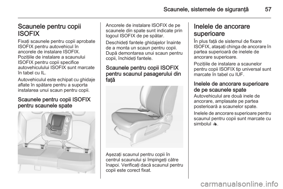 OPEL CORSA 2015  Manual de utilizare (in Romanian) Scaunele, sistemele de siguranţă57Scaunele pentru copii
ISOFIX Fixaţi scaunele pentru copii aprobate
ISOFIX pentru autovehicul în
ancorele de instalare ISOFIX.
Poziţiile de instalare a scaunului
