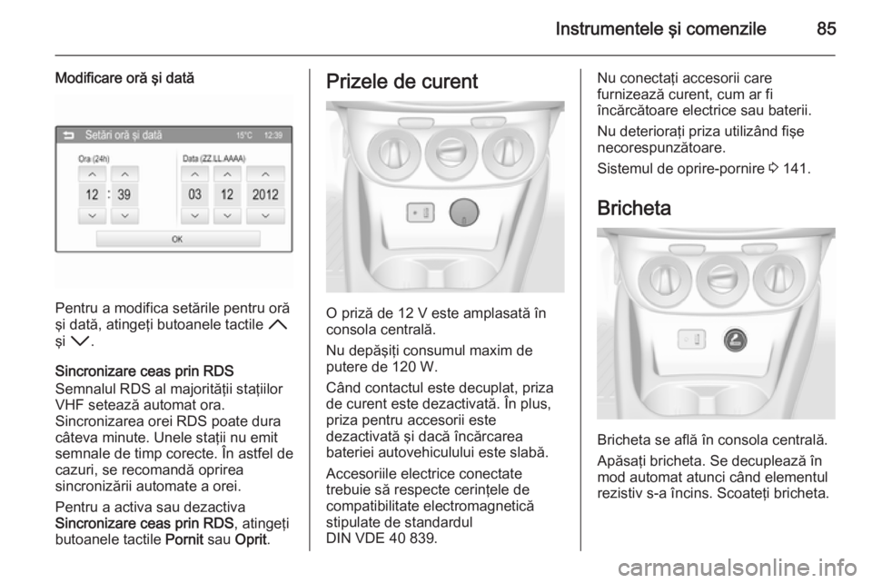 OPEL CORSA 2015 Manual de utilizare (in Romanian) Instrumentele şi comenzile85
Modificare oră şi dată
Pentru a modifica setările pentru oră
şi dată, atingeţi butoanele tactile H
şi I .
Sincronizare ceas prin RDS
Semnalul RDS al majorită OPEL CORSA 2015 Manual de utilizare (in Romanian) Instrumentele şi comenzile85
Modificare oră şi dată
Pentru a modifica setările pentru oră
şi dată, atingeţi butoanele tactile H
şi I .
Sincronizare ceas prin RDS
Semnalul RDS al majorită