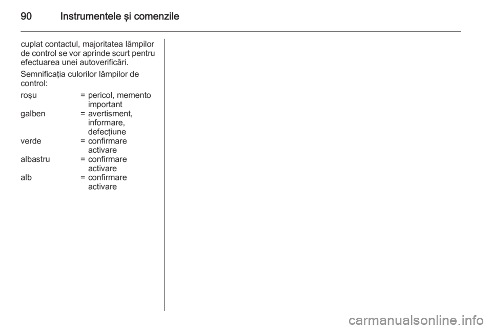OPEL CORSA 2015 Manual de utilizare (in Romanian) 90Instrumentele şi comenzile
cuplat contactul, majoritatea lămpilor
de control se vor aprinde scurt pentru
efectuarea unei autoverificări.
Semnificaţia culorilor lămpilor de
control:roşu=pericol OPEL CORSA 2015 Manual de utilizare (in Romanian) 90Instrumentele şi comenzile
cuplat contactul, majoritatea lămpilor
de control se vor aprinde scurt pentru
efectuarea unei autoverificări.
Semnificaţia culorilor lămpilor de
control:roşu=pericol