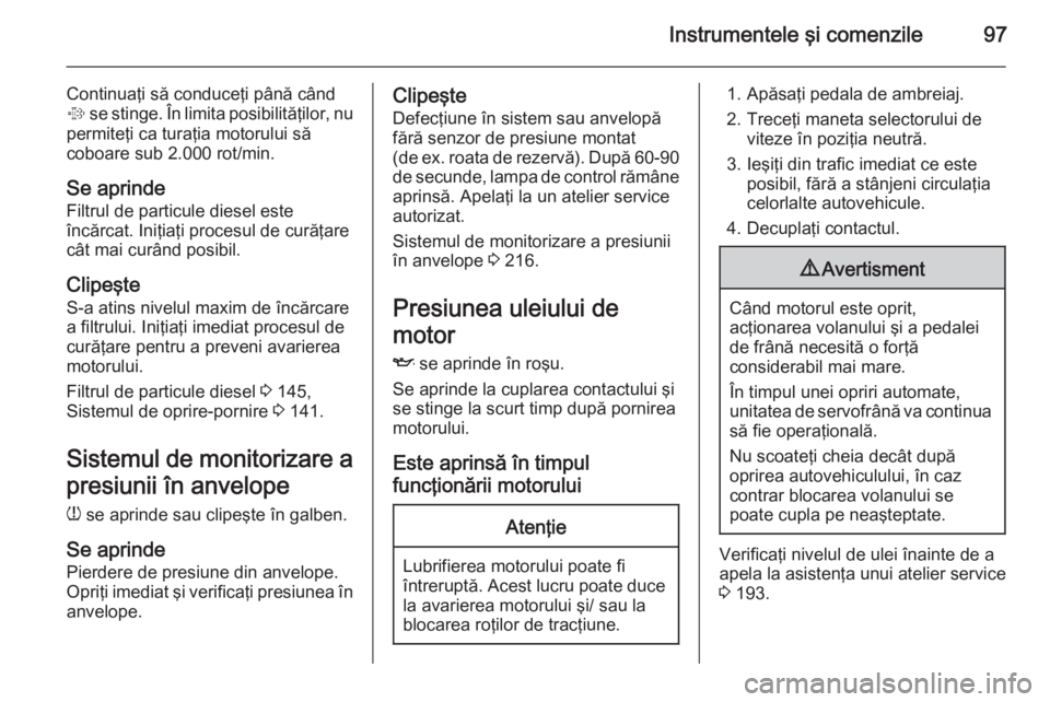 OPEL CORSA 2015 Manual de utilizare (in Romanian) Instrumentele şi comenzile97
Continuaţi să conduceţi până când
% se stinge. În limita posibilităţilor, nu
permiteţi ca turaţia motorului să
coboare sub 2.000 rot/min.
Se aprinde
Filtrul OPEL CORSA 2015 Manual de utilizare (in Romanian) Instrumentele şi comenzile97
Continuaţi să conduceţi până când
% se stinge. În limita posibilităţilor, nu
permiteţi ca turaţia motorului să
coboare sub 2.000 rot/min.
Se aprinde
Filtrul