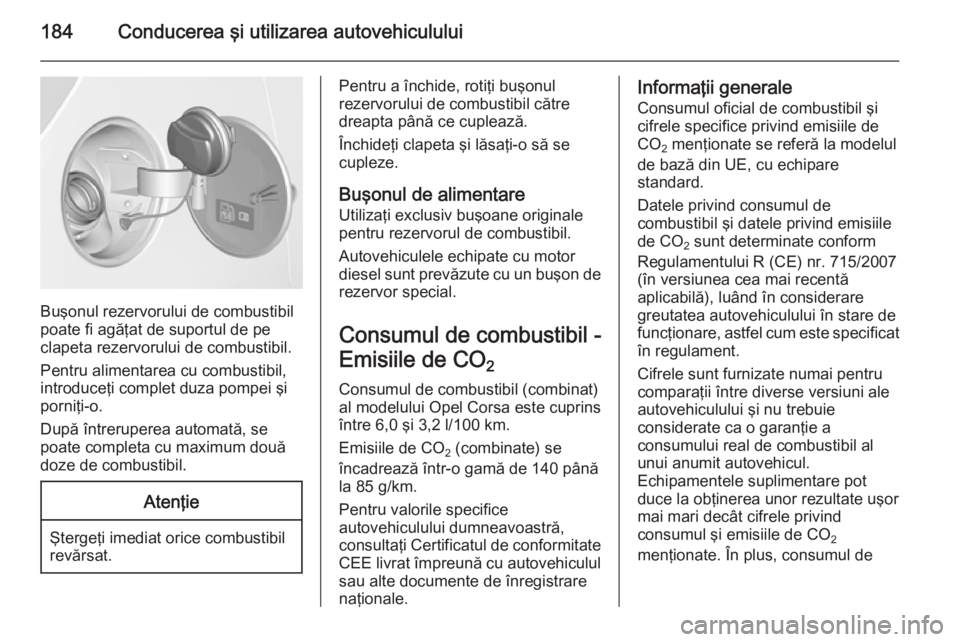 OPEL CORSA 2015.5 Manual de utilizare (in Romanian) 184Conducerea şi utilizarea autovehiculului
Buşonul rezervorului de combustibil
poate fi agăţat de suportul de pe
clapeta rezervorului de combustibil.
Pentru alimentarea cu combustibil,
introduce OPEL CORSA 2015.5 Manual de utilizare (in Romanian) 184Conducerea şi utilizarea autovehiculului
Buşonul rezervorului de combustibil
poate fi agăţat de suportul de pe
clapeta rezervorului de combustibil.
Pentru alimentarea cu combustibil,
introduce