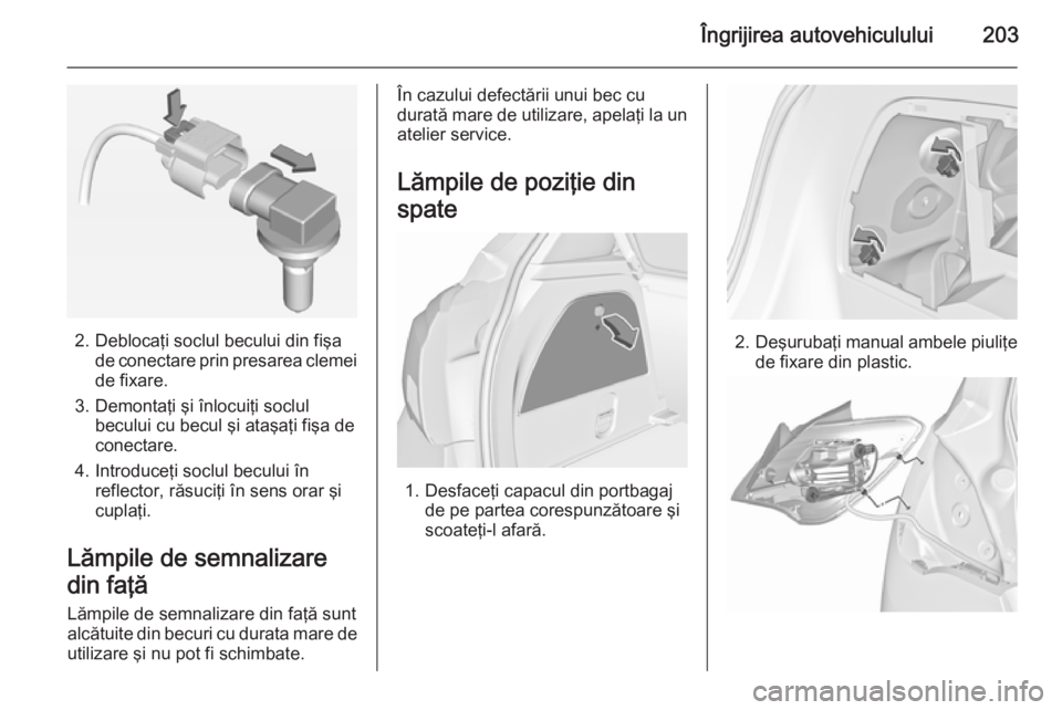 OPEL CORSA 2015.5  Manual de utilizare (in Romanian) Îngrijirea autovehiculului203
2. Deblocaţi soclul becului din fişade conectare prin presarea clemei
de fixare.
3. Demontaţi şi înlocuiţi soclul becului cu becul şi ataşaţi fişa de
conectare