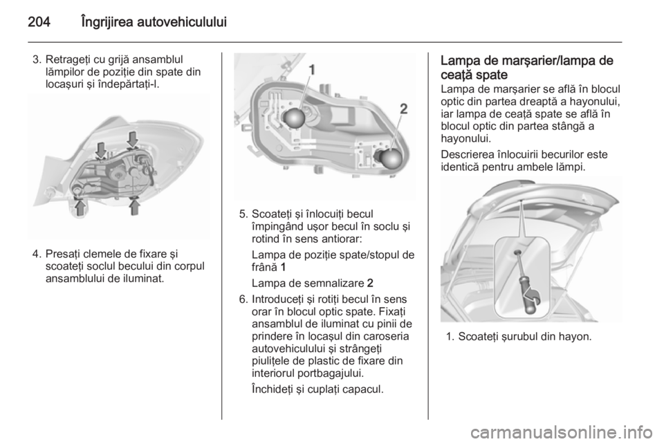 OPEL CORSA 2015.5  Manual de utilizare (in Romanian) 204Îngrijirea autovehiculului
3. Retrageţi cu grijă ansamblullămpilor de poziţie din spate din
locaşuri şi îndepărtaţi-l.
4. Presaţi clemele de fixare şi scoateţi soclul becului din corpu