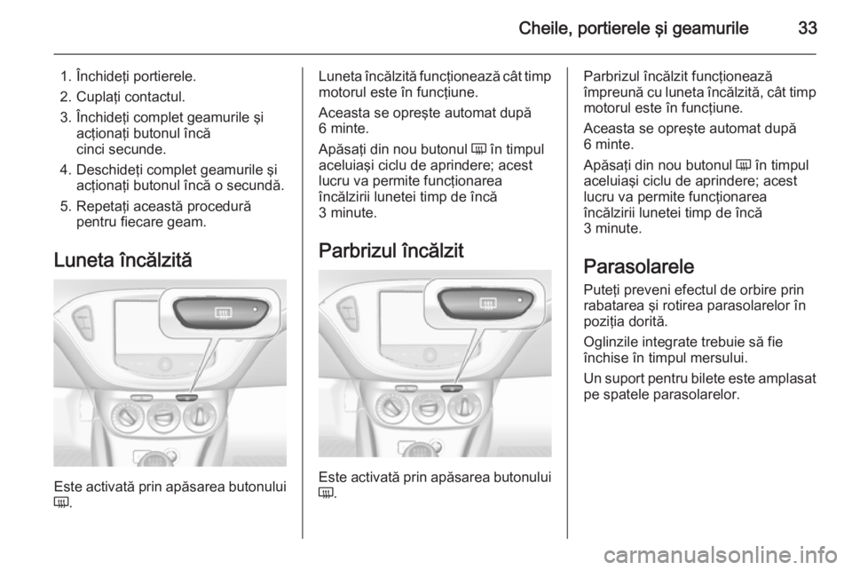 OPEL CORSA 2015.5 Manual de utilizare (in Romanian) Cheile, portierele şi geamurile33
1. Închideţi portierele.
2. Cuplaţi contactul.
3. Închideţi complet geamurile şi acţionaţi butonul încă
cinci secunde.
4. Deschideţi complet geamurile şi OPEL CORSA 2015.5 Manual de utilizare (in Romanian) Cheile, portierele şi geamurile33
1. Închideţi portierele.
2. Cuplaţi contactul.
3. Închideţi complet geamurile şi acţionaţi butonul încă
cinci secunde.
4. Deschideţi complet geamurile şi