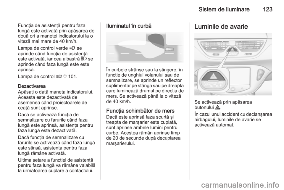 OPEL CORSA 2015.75 Manual de utilizare (in Romanian) Sistem de iluminare123
Funcţia de asistenţă pentru faza
lungă este activată prin apăsarea de
două ori a manetei indicatorului la o
viteză mai mare de 40 km/h.
Lampa de control verde l se
apri OPEL CORSA 2015.75 Manual de utilizare (in Romanian) Sistem de iluminare123
Funcţia de asistenţă pentru faza
lungă este activată prin apăsarea de
două ori a manetei indicatorului la o
viteză mai mare de 40 km/h.
Lampa de control verde l se
apri