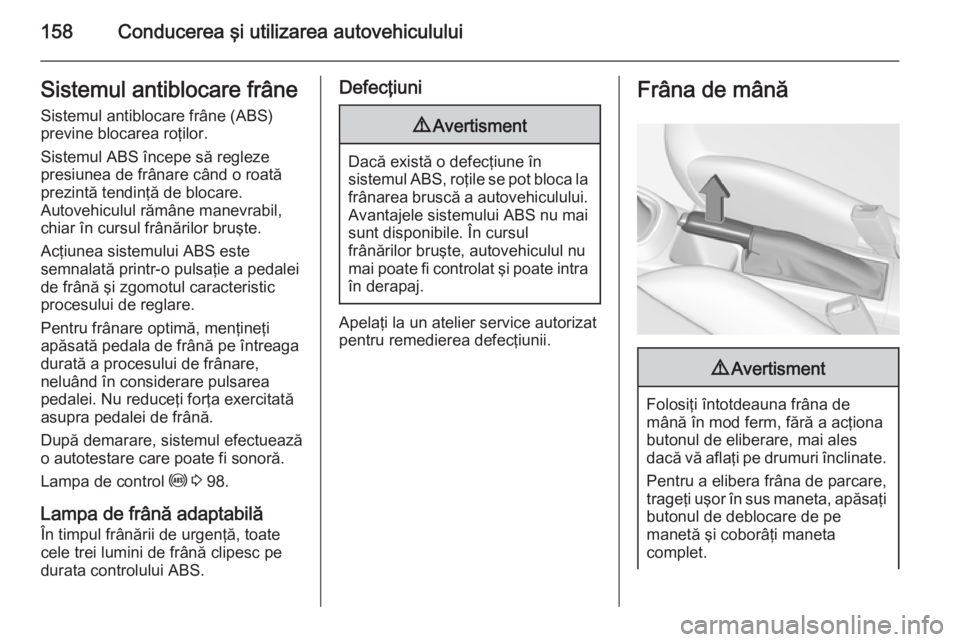 OPEL CORSA 2015.75 Manual de utilizare (in Romanian) 158Conducerea şi utilizarea autovehicululuiSistemul antiblocare frâneSistemul antiblocare frâne (ABS)
previne blocarea roţilor.
Sistemul ABS începe să regleze
presiunea de frânare când o roat OPEL CORSA 2015.75 Manual de utilizare (in Romanian) 158Conducerea şi utilizarea autovehicululuiSistemul antiblocare frâneSistemul antiblocare frâne (ABS)
previne blocarea roţilor.
Sistemul ABS începe să regleze
presiunea de frânare când o roat