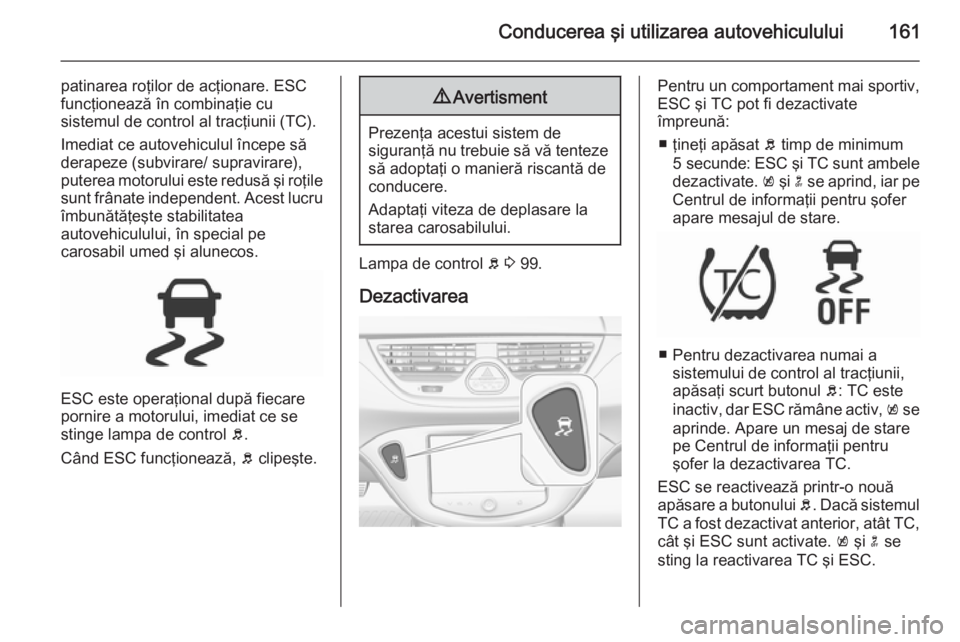 OPEL CORSA 2015.75  Manual de utilizare (in Romanian) Conducerea şi utilizarea autovehiculului161
patinarea roţilor de acţionare. ESC
funcţionează în combinaţie cu
sistemul de control al tracţiunii (TC).
Imediat ce autovehiculul începe să
derap