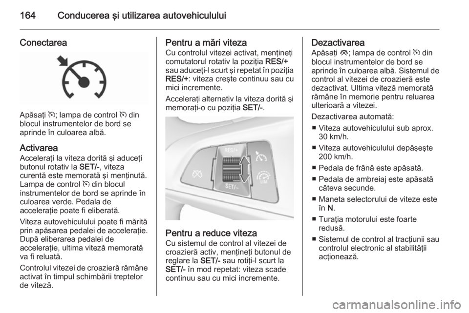 OPEL CORSA 2015.75  Manual de utilizare (in Romanian) 164Conducerea şi utilizarea autovehiculului
Conectarea
Apăsaţi m; lampa de control  m din
blocul instrumentelor de bord se
aprinde în culoarea albă.
Activarea Acceleraţi la viteza dorită şi ad