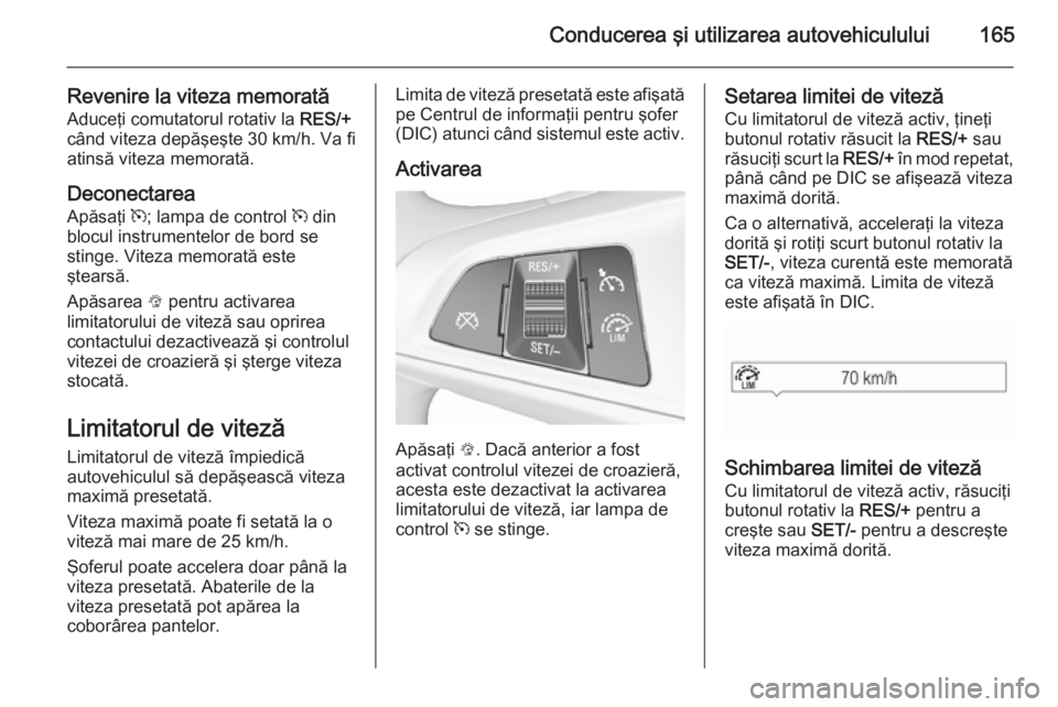 OPEL CORSA 2015.75  Manual de utilizare (in Romanian) Conducerea şi utilizarea autovehiculului165
Revenire la viteza memorată
Aduceţi comutatorul rotativ la  RES/+
când viteza depăşeşte 30 km/h. Va fi atinsă viteza memorată.
Deconectarea
Apăsa