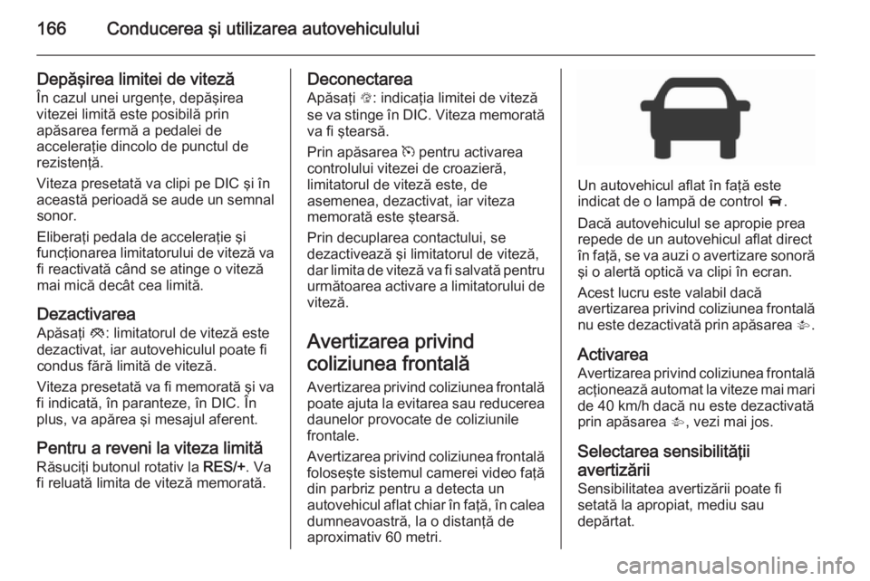 OPEL CORSA 2015.75  Manual de utilizare (in Romanian) 166Conducerea şi utilizarea autovehiculului
Depăşirea limitei de viteză
În cazul unei urgenţe, depăşirea vitezei limită este posibilă prin
apăsarea fermă a pedalei de
acceleraţie dincolo 