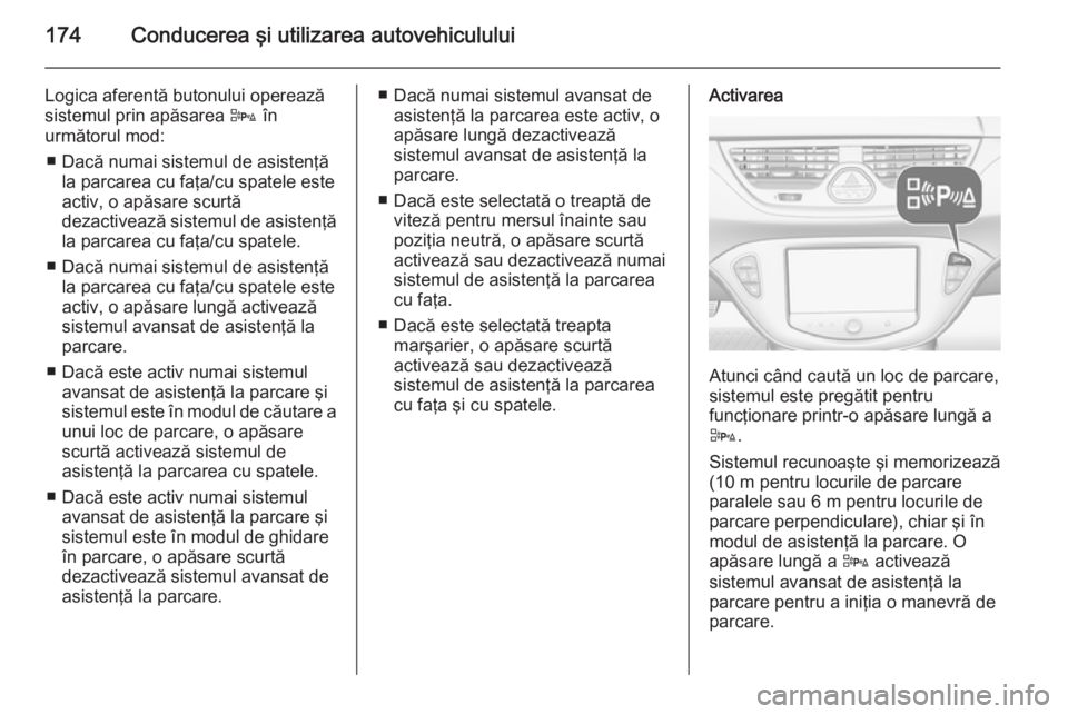 OPEL CORSA 2015.75  Manual de utilizare (in Romanian) 174Conducerea şi utilizarea autovehiculului
Logica aferentă butonului operează
sistemul prin apăsarea  D în
următorul mod:
■ Dacă numai sistemul de asistenţă la parcarea cu faţa/cu spatele