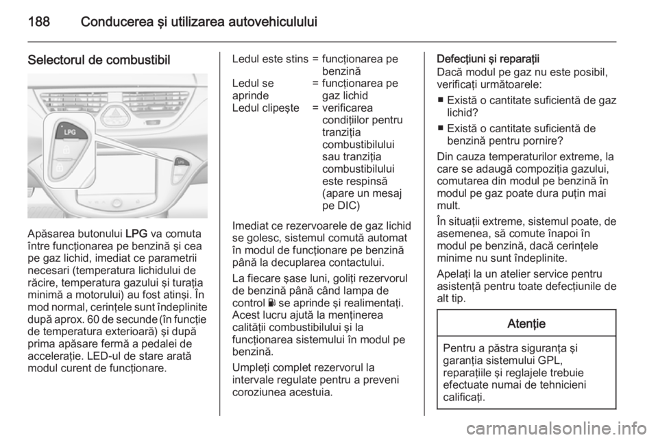 OPEL CORSA 2015.75 Manual de utilizare (in Romanian) 188Conducerea şi utilizarea autovehiculului
Selectorul de combustibil
Apăsarea butonului LPG va comuta
între funcţionarea pe benzină şi cea
pe gaz lichid, imediat ce parametrii necesari (tempera OPEL CORSA 2015.75 Manual de utilizare (in Romanian) 188Conducerea şi utilizarea autovehiculului
Selectorul de combustibil
Apăsarea butonului LPG va comuta
între funcţionarea pe benzină şi cea
pe gaz lichid, imediat ce parametrii necesari (tempera
