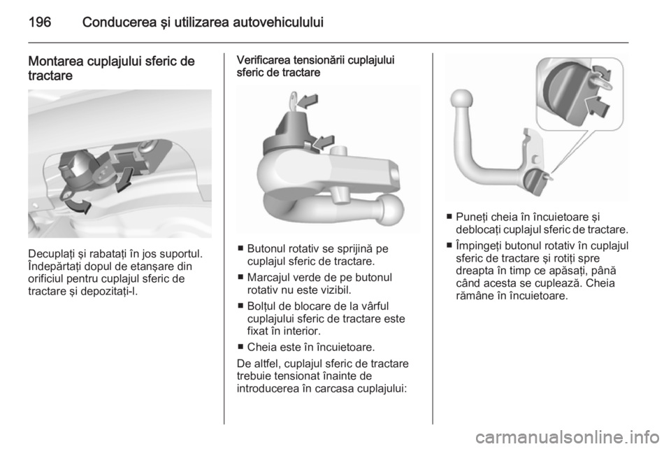 OPEL CORSA 2015.75  Manual de utilizare (in Romanian) 196Conducerea şi utilizarea autovehiculului
Montarea cuplajului sferic detractare
Decuplaţi şi rabataţi în jos suportul.
Îndepărtaţi dopul de etanşare din
orificiul pentru cuplajul sferic de
