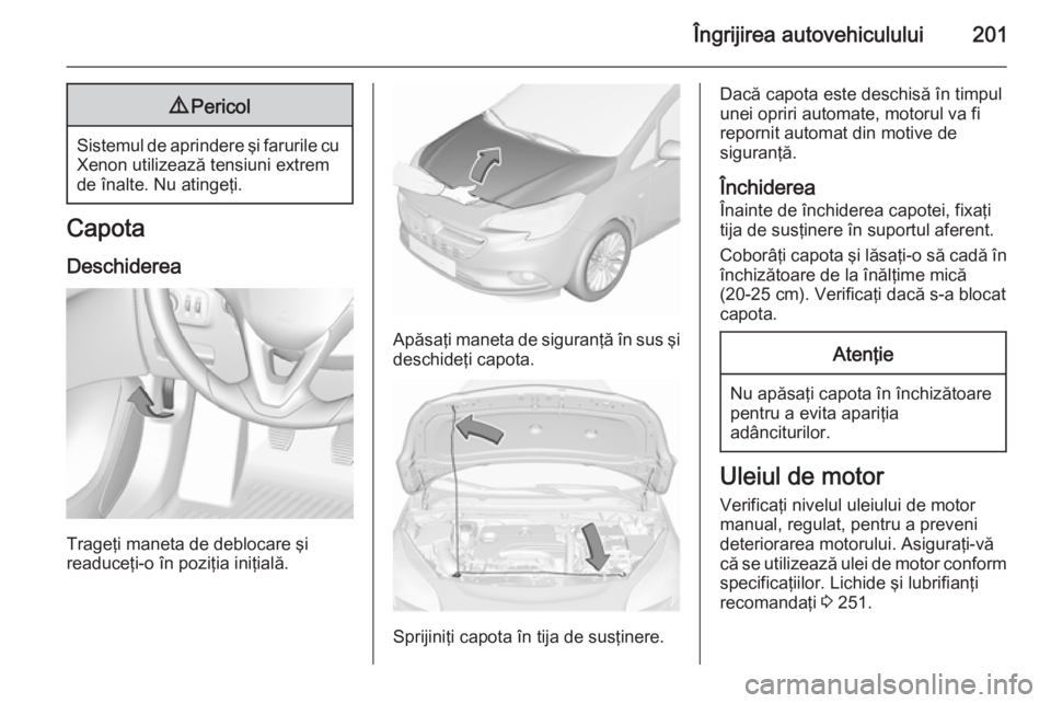 OPEL CORSA 2015.75 Manual de utilizare (in Romanian) Îngrijirea autovehiculului2019Pericol
Sistemul de aprindere şi farurile cu
Xenon utilizează tensiuni extrem
de înalte. Nu atingeţi.
Capota
Deschiderea
Trageţi maneta de deblocare şi
readuceţi- OPEL CORSA 2015.75 Manual de utilizare (in Romanian) Îngrijirea autovehiculului2019Pericol
Sistemul de aprindere şi farurile cu
Xenon utilizează tensiuni extrem
de înalte. Nu atingeţi.
Capota
Deschiderea
Trageţi maneta de deblocare şi
readuceţi-
