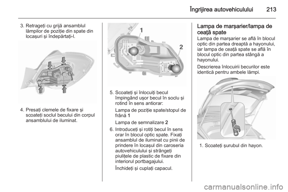 OPEL CORSA 2015.75 Manual de utilizare (in Romanian) Îngrijirea autovehiculului213
3. Retrageţi cu grijă ansamblullămpilor de poziţie din spate din
locaşuri şi îndepărtaţi-l.
4. Presaţi clemele de fixare şi scoateţi soclul becului din corpu OPEL CORSA 2015.75 Manual de utilizare (in Romanian) Îngrijirea autovehiculului213
3. Retrageţi cu grijă ansamblullămpilor de poziţie din spate din
locaşuri şi îndepărtaţi-l.
4. Presaţi clemele de fixare şi scoateţi soclul becului din corpu