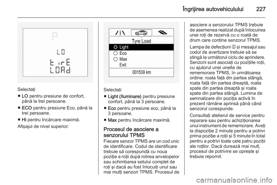 OPEL CORSA 2015.75 Manual de utilizare (in Romanian) Îngrijirea autovehiculului227
Selectaţi■ LO pentru presiune de confort,
până la trei persoane.
■ ECO pentru presiune Eco, până la
trei persoane.
■ Hi pentru încărcare maximă.
Afişaj OPEL CORSA 2015.75 Manual de utilizare (in Romanian) Îngrijirea autovehiculului227
Selectaţi■ LO pentru presiune de confort,
până la trei persoane.
■ ECO pentru presiune Eco, până la
trei persoane.
■ Hi pentru încărcare maximă.
Afişaj