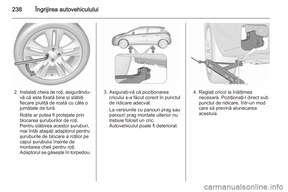 OPEL CORSA 2015.75 Manual de utilizare (in Romanian) 238Îngrijirea autovehiculului
2.Instalaţi cheia de roţi, asigurându-
vă că este fixată bine şi slăbiţi
fiecare piuliţă de roată cu câte o
jumătate de tură.
Roţile ar putea fi protejat OPEL CORSA 2015.75 Manual de utilizare (in Romanian) 238Îngrijirea autovehiculului
2.Instalaţi cheia de roţi, asigurându-
vă că este fixată bine şi slăbiţi
fiecare piuliţă de roată cu câte o
jumătate de tură.
Roţile ar putea fi protejat