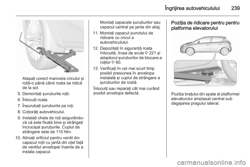 OPEL CORSA 2015.75  Manual de utilizare (in Romanian) Îngrijirea autovehiculului239
Ataşaţi corect manivela cricului şi
rotiţi-o până când roata se ridică
de la sol.
5. Demontaţi şuruburile roţii.
6. Înlocuiţi roata.
7. Înşurubaţi şurub