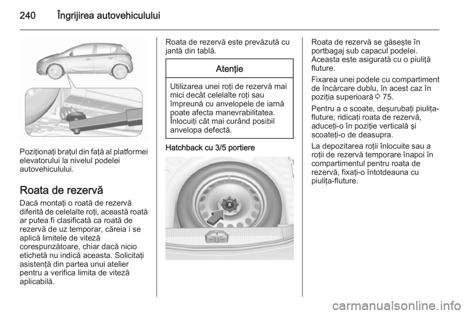 OPEL CORSA 2015.75  Manual de utilizare (in Romanian) 240Îngrijirea autovehiculului
Poziţionaţi braţul din faţă al platformeielevatorului la nivelul podelei
autovehiculului.
Roata de rezervă
Dacă montaţi o roată de rezervă
diferită de celelal