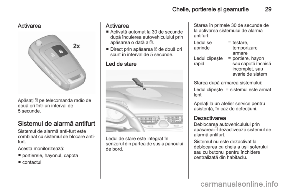 OPEL CORSA 2015.75 Manual de utilizare (in Romanian) Cheile, portierele şi geamurile29
Activarea
Apăsaţi e pe telecomanda radio de
două ori într-un interval de
5 secunde.
Sistemul de alarmă antifurt Sistemul de alarmă anti-furt este
combinat cu s OPEL CORSA 2015.75 Manual de utilizare (in Romanian) Cheile, portierele şi geamurile29
Activarea
Apăsaţi e pe telecomanda radio de
două ori într-un interval de
5 secunde.
Sistemul de alarmă antifurt Sistemul de alarmă anti-furt este
combinat cu s