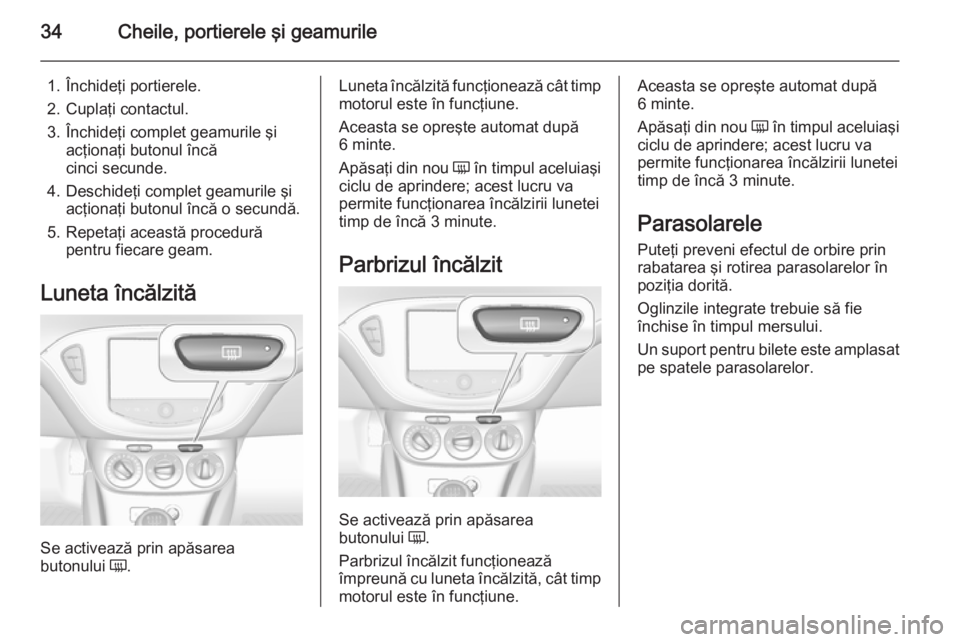 OPEL CORSA 2015.75 Manual de utilizare (in Romanian) 34Cheile, portierele şi geamurile
1. Închideţi portierele.
2. Cuplaţi contactul.
3. Închideţi complet geamurile şi acţionaţi butonul încăcinci secunde.
4. Deschideţi complet geamurile şi OPEL CORSA 2015.75 Manual de utilizare (in Romanian) 34Cheile, portierele şi geamurile
1. Închideţi portierele.
2. Cuplaţi contactul.
3. Închideţi complet geamurile şi acţionaţi butonul încăcinci secunde.
4. Deschideţi complet geamurile şi