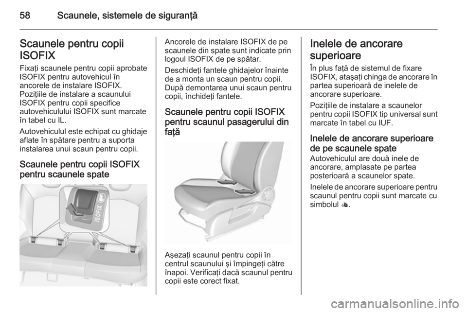 OPEL CORSA 2015.75 Manual de utilizare (in Romanian) 58Scaunele, sistemele de siguranţăScaunele pentru copii
ISOFIX Fixaţi scaunele pentru copii aprobate
ISOFIX pentru autovehicul în
ancorele de instalare ISOFIX.
Poziţiile de instalare a scaunului
OPEL CORSA 2015.75 Manual de utilizare (in Romanian) 58Scaunele, sistemele de siguranţăScaunele pentru copii
ISOFIX Fixaţi scaunele pentru copii aprobate
ISOFIX pentru autovehicul în
ancorele de instalare ISOFIX.
Poziţiile de instalare a scaunului
